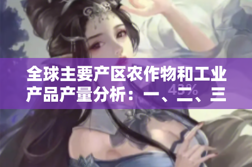 全球主要產(chǎn)區(qū)農(nóng)作物和工業(yè)產(chǎn)品產(chǎn)量分析：一、二、三產(chǎn)領(lǐng)域的豆類表現(xiàn)