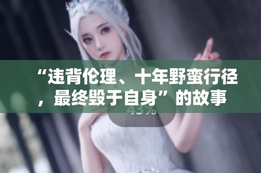 “違背倫理、十年野蠻行徑，最終毀于自身”的故事