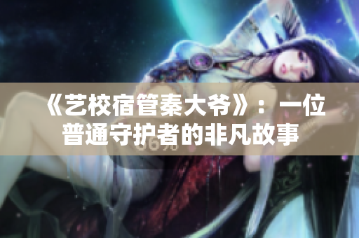 《藝校宿管秦大爺》：一位普通守護(hù)者的非凡故事