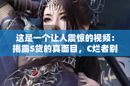 這是一個(gè)讓人震驚的視頻：揭露S貨的真面目，C爛者別再遮遮掩掩