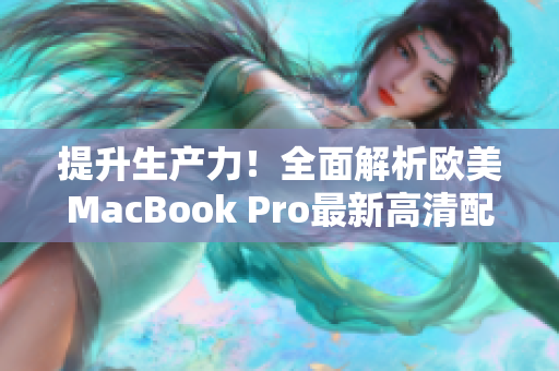 提升生產(chǎn)力！全面解析歐美MacBook Pro最新高清配置及性能優(yōu)勢