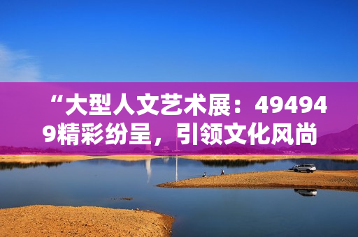 “大型人文藝術(shù)展：494949精彩紛呈，引領(lǐng)文化風(fēng)尚”