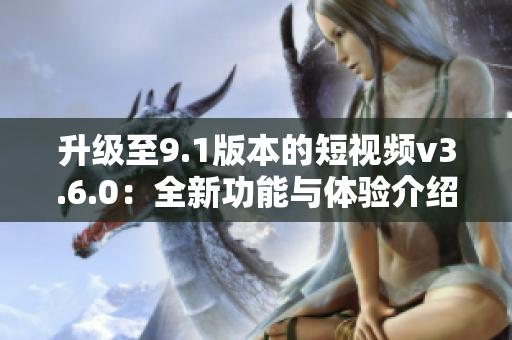 升級至9.1版本的短視頻v3.6.0：全新功能與體驗介紹