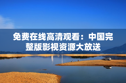 免費在線高清觀看：中國完整版影視資源大放送