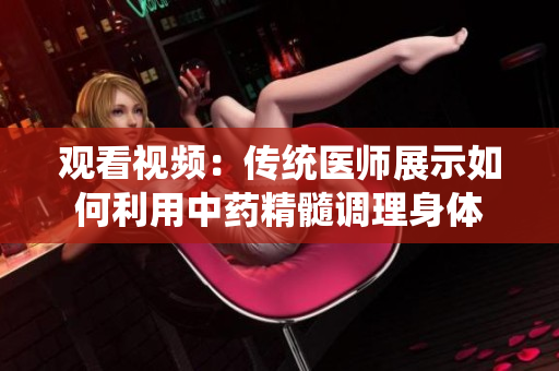 觀看視頻：傳統(tǒng)醫(yī)師展示如何利用中藥精髓調(diào)理身體