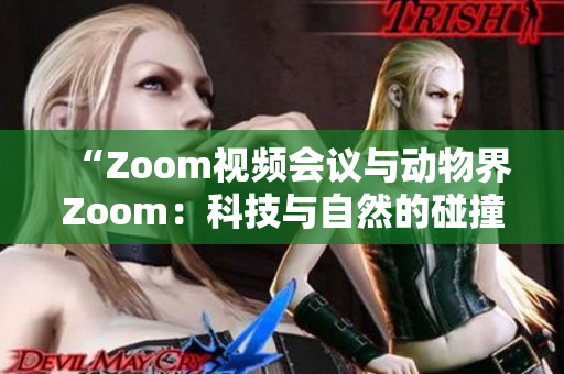“Zoom視頻會(huì)議與動(dòng)物界Zoom：科技與自然的碰撞”