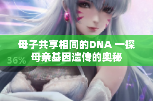 母子共享相同的DNA 一探母親基因遺傳的奧秘