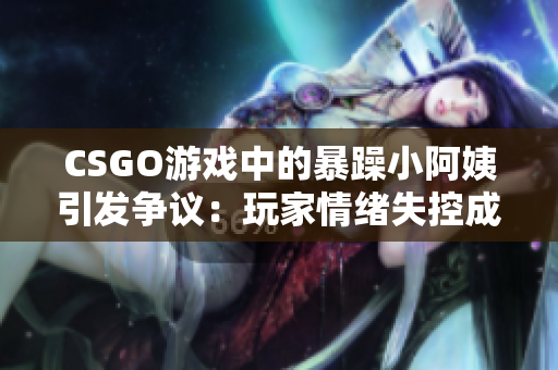 CSGO游戲中的暴躁小阿姨引發(fā)爭議：玩家情緒失控成為焦點