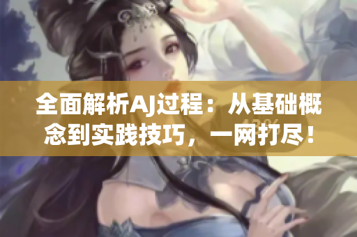 全面解析AJ過(guò)程：從基礎(chǔ)概念到實(shí)踐技巧，一網(wǎng)打盡！