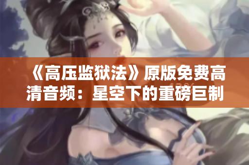 《高壓監(jiān)獄法》原版免費(fèi)高清音頻：星空下的重磅巨制