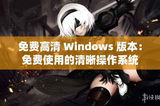 免費高清 Windows 版本：免費使用的清晰操作系統(tǒng)