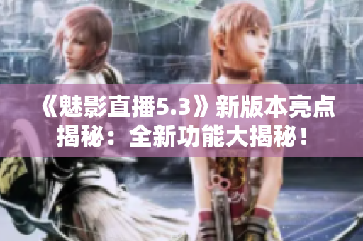 《魅影直播5.3》新版本亮點揭秘：全新功能大揭秘！
