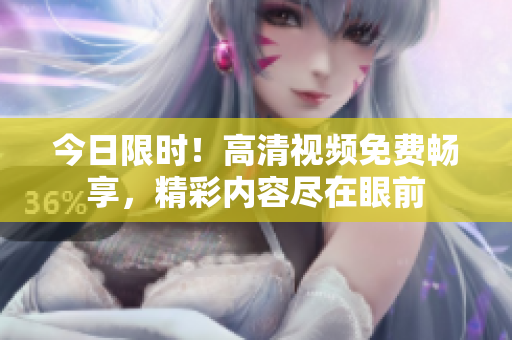 今日限時！高清視頻免費暢享，精彩內容盡在眼前