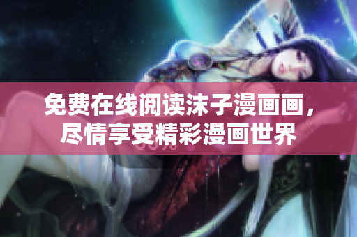 免費(fèi)在線閱讀沫子漫畫畫，盡情享受精彩漫畫世界