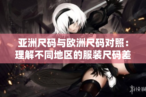 亞洲尺碼與歐洲尺碼對(duì)照：理解不同地區(qū)的服裝尺碼差異