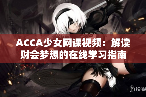 ACCA少女網(wǎng)課視頻：解讀財(cái)會夢想的在線學(xué)習(xí)指南
