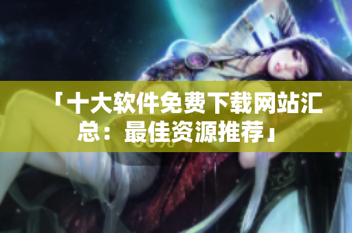 「十大軟件免費(fèi)下載網(wǎng)站匯總：最佳資源推薦」