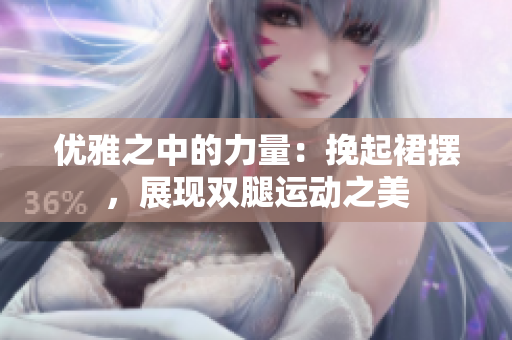 優(yōu)雅之中的力量：挽起裙擺，展現(xiàn)雙腿運動之美