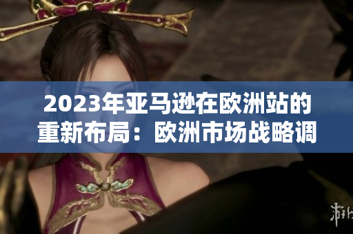 2023年亞馬遜在歐洲站的重新布局：歐洲市場(chǎng)戰(zhàn)略調(diào)整及未來(lái)展望