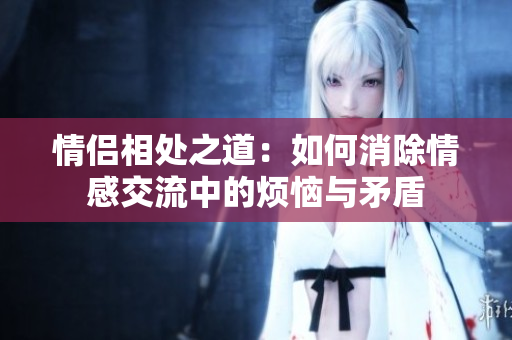 情侶相處之道：如何消除情感交流中的煩惱與矛盾