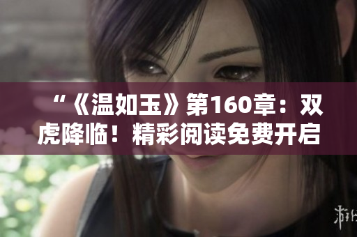 “《溫如玉》第160章：雙虎降臨！精彩閱讀免費開啟！”