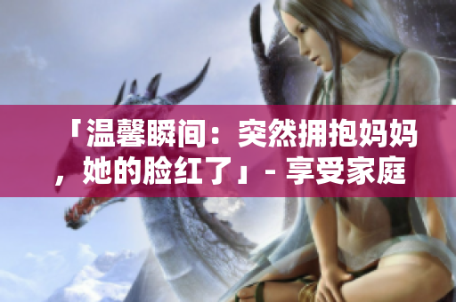「溫馨瞬間：突然擁抱媽媽?zhuān)哪樇t了」- 享受家庭時(shí)刻的溫暖瞬間。