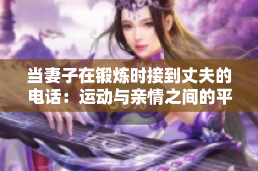 當(dāng)妻子在鍛煉時(shí)接到丈夫的電話(huà)：運(yùn)動(dòng)與親情之間的平衡之道