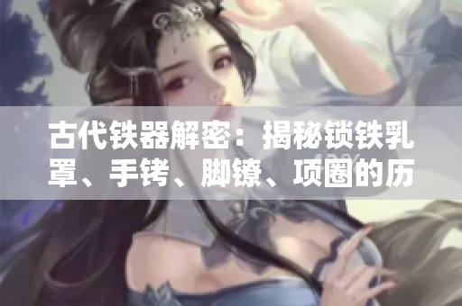 古代鐵器解密：揭秘鎖鐵乳罩、手銬、腳鐐、項圈的歷史與設(shè)計