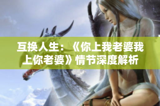 互換人生：《你上我老婆我上你老婆》情節(jié)深度解析