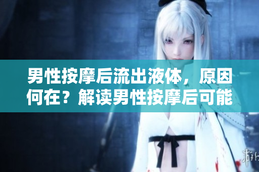 男性按摩后流出液體，原因何在？解讀男性按摩后可能出現(xiàn)的情況