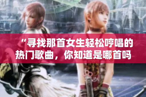 “尋找那首女生輕松哼唱的熱門歌曲，你知道是哪首嗎？”