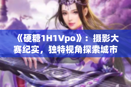 《硬糖1H1Vpo》：攝影大賽紀(jì)實，獨特視角探索城市與人生