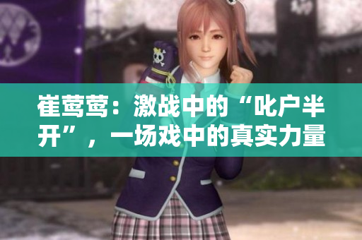 崔鶯鶯：激戰(zhàn)中的“叱戶半開”，一場戲中的真實力量