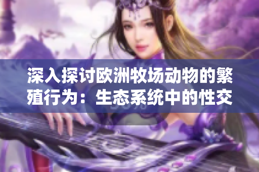 深入探討歐洲牧場動物的繁殖行為：生態(tài)系統(tǒng)中的性交流和繁衍方式