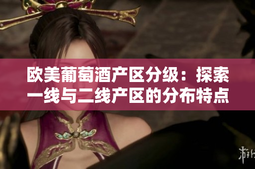 歐美葡萄酒產(chǎn)區(qū)分級：探索一線與二線產(chǎn)區(qū)的分布特點