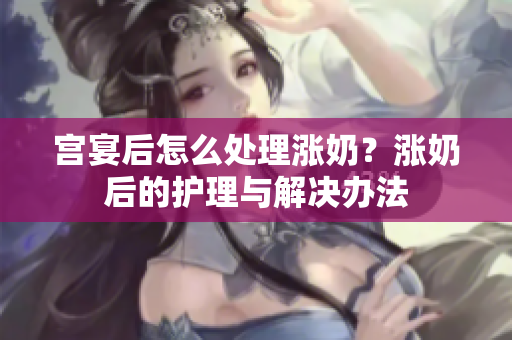 宮宴后怎么處理漲奶？漲奶后的護(hù)理與解決辦法