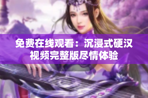 免費在線觀看：沉浸式硬漢視頻完整版盡情體驗