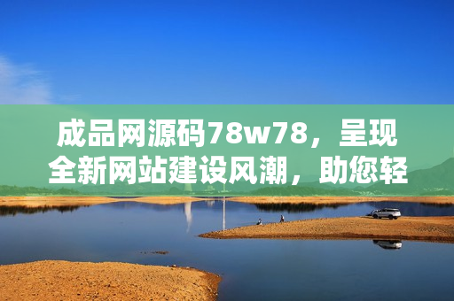 成品網源碼78w78，呈現(xiàn)全新網站建設風潮，助您輕松打造專屬網頁