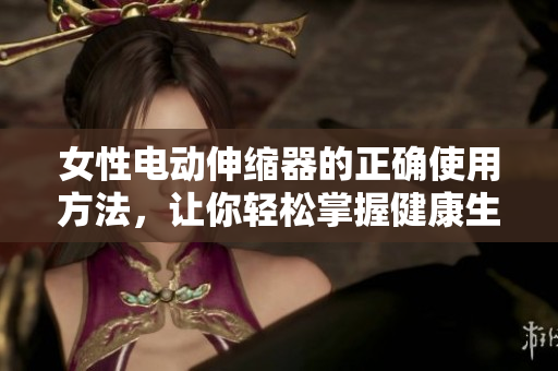 女性電動伸縮器的正確使用方法，讓你輕松掌握健康生活技巧