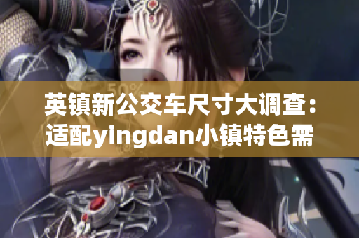 英鎮(zhèn)新公交車尺寸大調(diào)查：適配yingdan小鎮(zhèn)特色需求