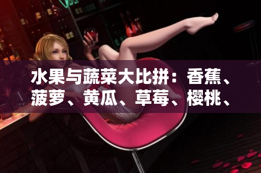 水果與蔬菜大比拼：香蕉、菠蘿、黃瓜、草莓、櫻桃、榴蓮、茄子，各顯神通