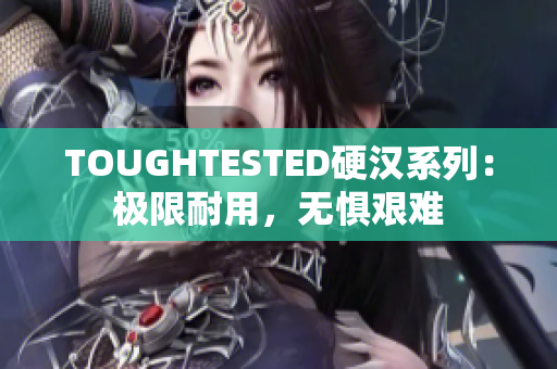 TOUGHTESTED硬漢系列：極限耐用，無懼艱難