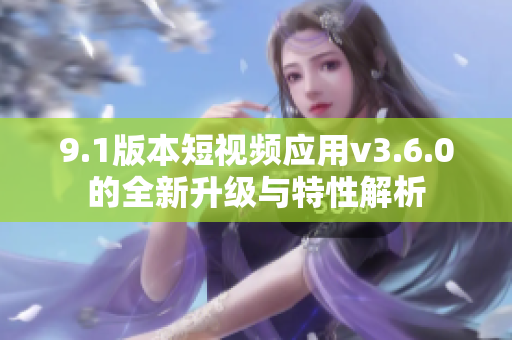 9.1版本短視頻應用v3.6.0的全新升級與特性解析