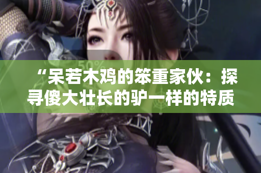 “呆若木雞的笨重家伙：探尋傻大壯長的驢一樣的特質”