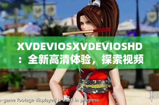 XVDEVIOSXVDEVIOSHD：全新高清體驗(yàn)，探索視頻世界