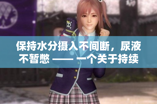 保持水分?jǐn)z入不間斷，尿液不暫憋 —— 一個(gè)關(guān)于持續(xù)飲水的思考