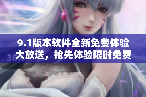 9.1版本軟件全新免費(fèi)體驗(yàn)大放送，搶先體驗(yàn)限時(shí)免費(fèi)特權(quán)