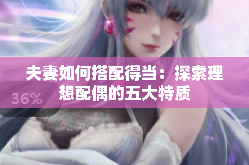 夫妻如何搭配得當(dāng)：探索理想配偶的五大特質(zhì)