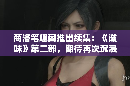 商洛筆趣閣推出續(xù)集：《滋味》第二部，期待再次沉浸在精彩故事中