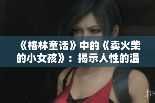 《格林童話》中的《賣火柴的小女孩》：揭示人性的溫情童話